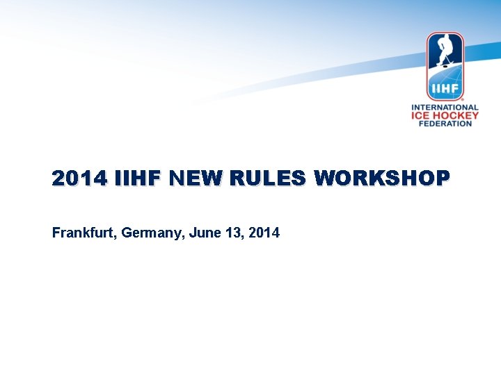2014 IIHF NEW RULES WORKSHOP Frankfurt, Germany, June 13, 2014 