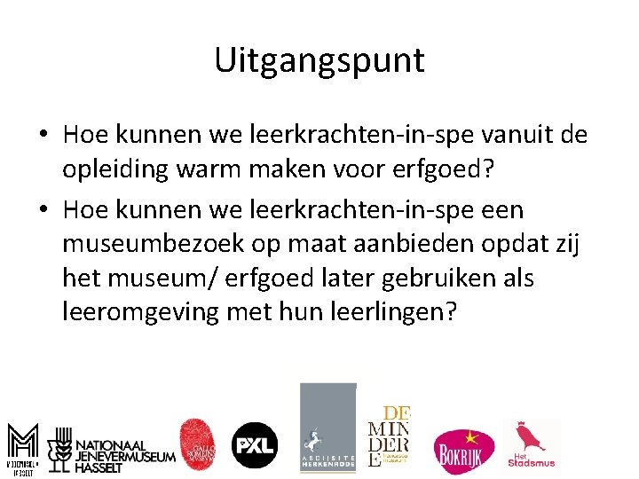 Uitgangspunt • Hoe kunnen we leerkrachten-in-spe vanuit de opleiding warm maken voor erfgoed? •