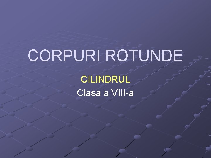 CORPURI ROTUNDE CILINDRUL Clasa a VIII-a 