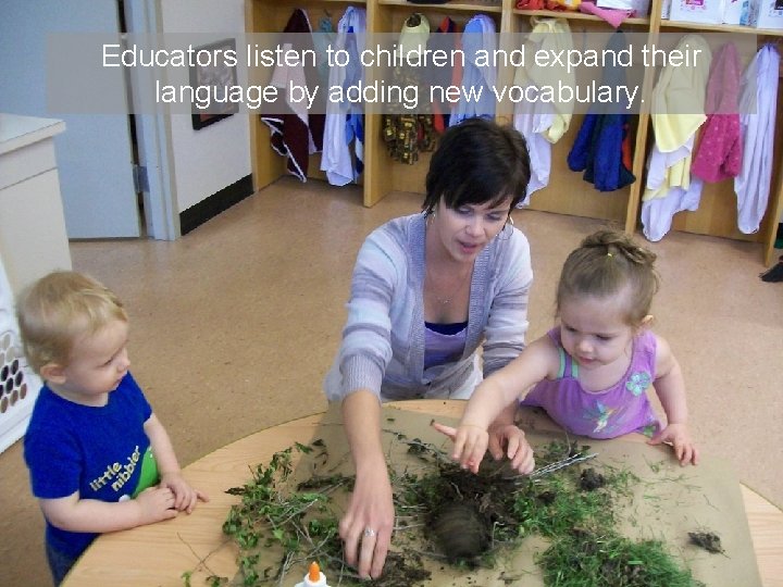 Educators listen to children and expand their language by adding new vocabulary. 