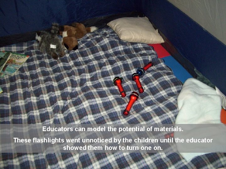 Educators can model the potential of materials. These flashlights went unnoticed by the children