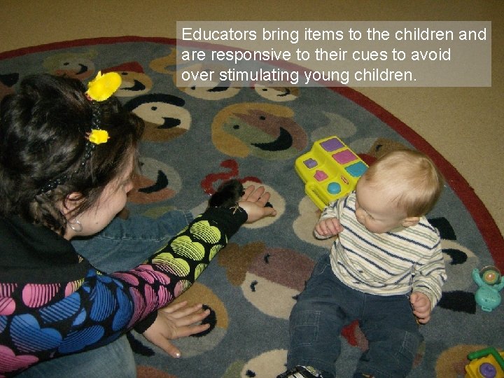 Educators bring items to the children and are responsive to their cues to avoid