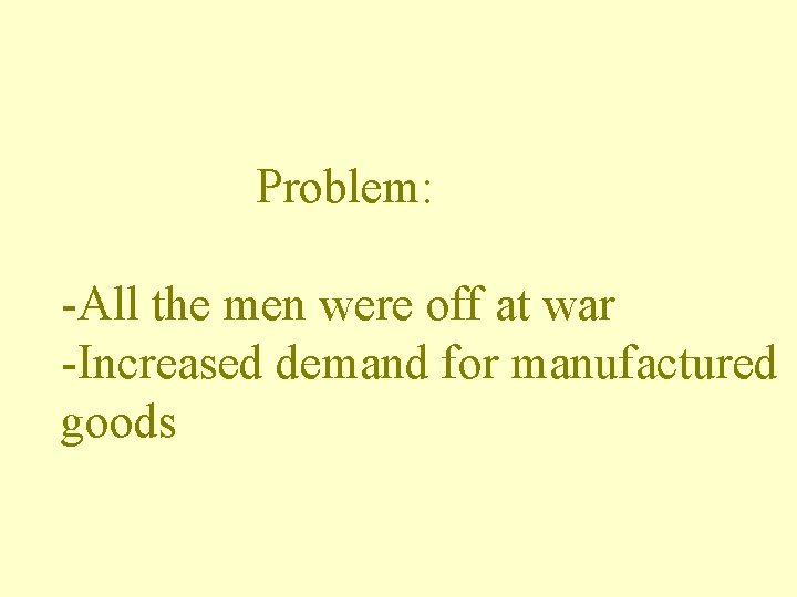 Problem: -All the men were off at war -Increased demand for manufactured goods 