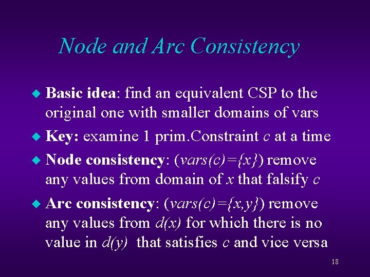 Node and Arc Consistency Basic idea: find an equivalent CSP to the original one