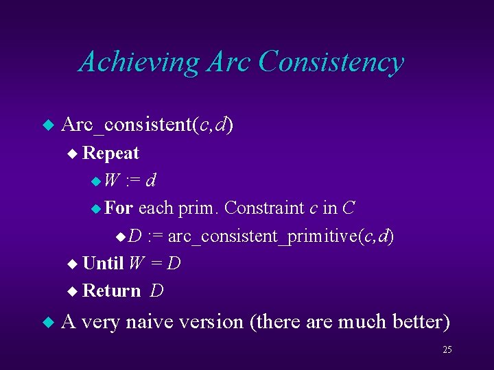 Achieving Arc Consistency u Arc_consistent(c, d) Arc_consistent u Repeat u. W : = d