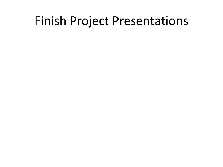 Finish Project Presentations 