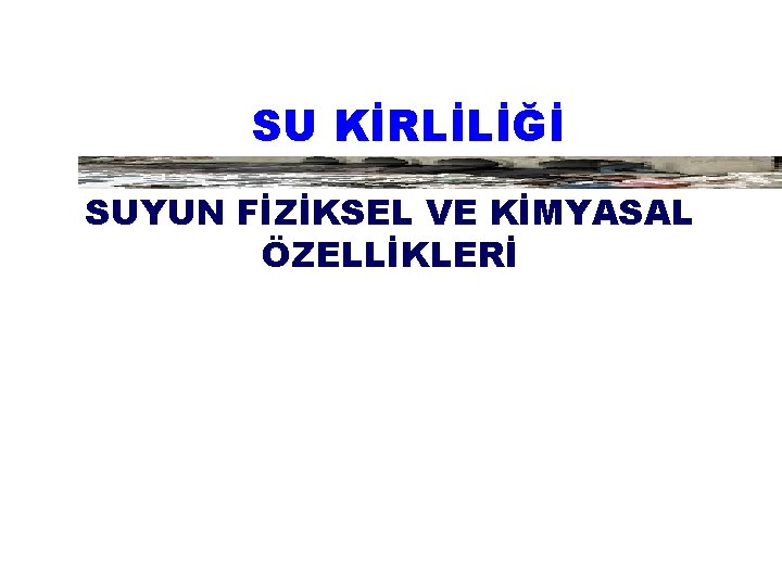 SU KİRLİLİĞİ SUYUN FİZİKSEL VE KİMYASAL ÖZELLİKLERİ 