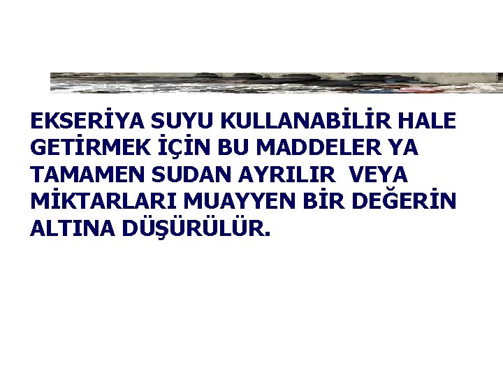 EKSERİYA SUYU KULLANABİLİR HALE GETİRMEK İÇİN BU MADDELER YA TAMAMEN SUDAN AYRILIR VEYA MİKTARLARI