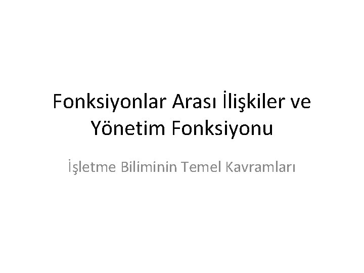 Fonksiyonlar Arası İlişkiler ve Yönetim Fonksiyonu İşletme Biliminin Temel Kavramları 