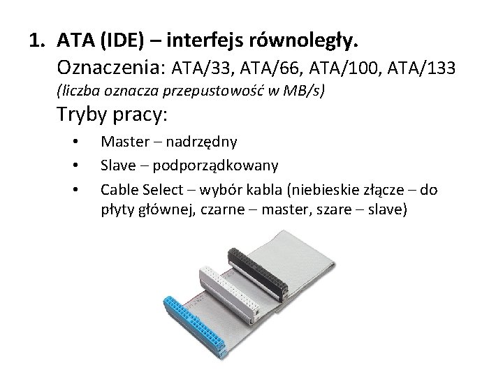 1. ATA (IDE) – interfejs równoległy. Oznaczenia: ATA/33, ATA/66, ATA/100, ATA/133 (liczba oznacza przepustowość 1. ATA (IDE) – interfejs równoległy. Oznaczenia: ATA/33, ATA/66, ATA/100, ATA/133 (liczba oznacza przepustowość