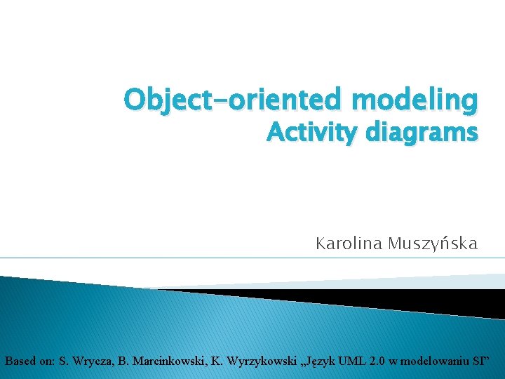 Object-oriented modeling Activity diagrams Karolina Muszyńska Based on: S. Wrycza, B. Marcinkowski, K. Wyrzykowski Object-oriented modeling Activity diagrams Karolina Muszyńska Based on: S. Wrycza, B. Marcinkowski, K. Wyrzykowski