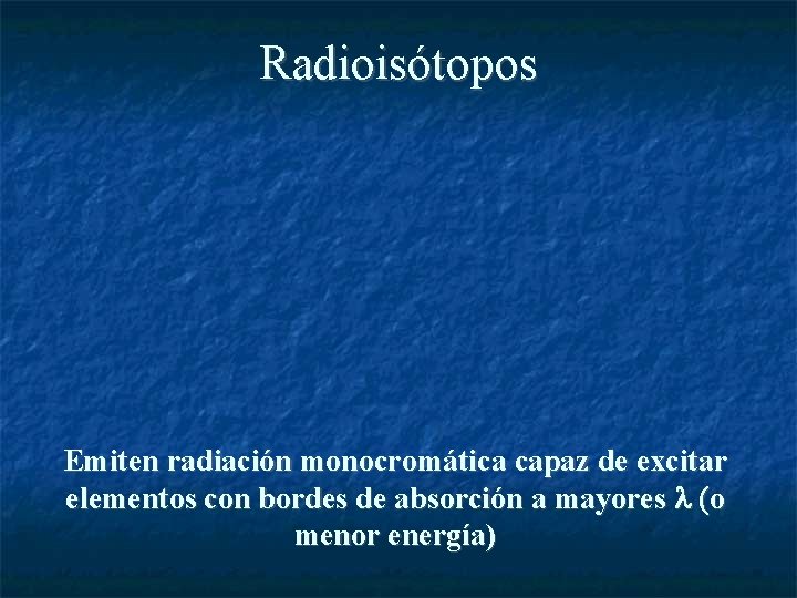 Radioisótopos Emiten radiación monocromática capaz de excitar elementos con bordes de absorción a mayores