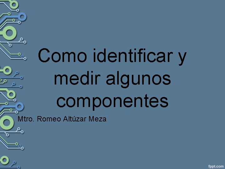 Como identificar y medir algunos componentes Mtro. Romeo Altúzar Meza 