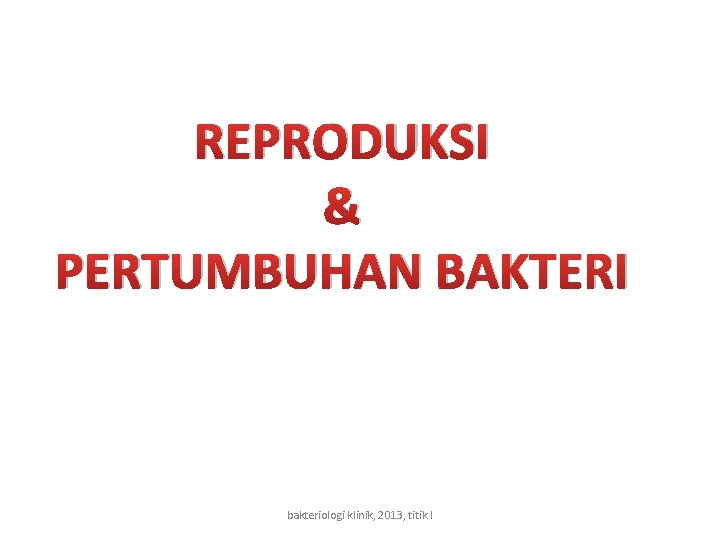 REPRODUKSI & PERTUMBUHAN BAKTERI bakteriologi klinik, 2013, titik l 