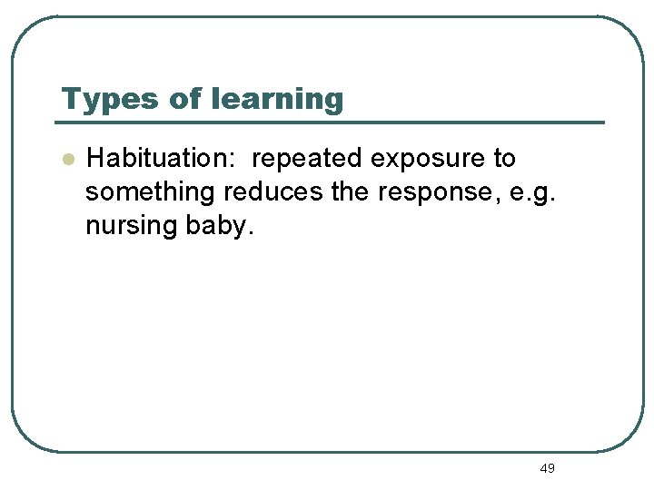 Types of learning l Habituation: repeated exposure to something reduces the response, e. g.