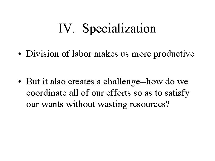 IV. Specialization • Division of labor makes us more productive • But it also