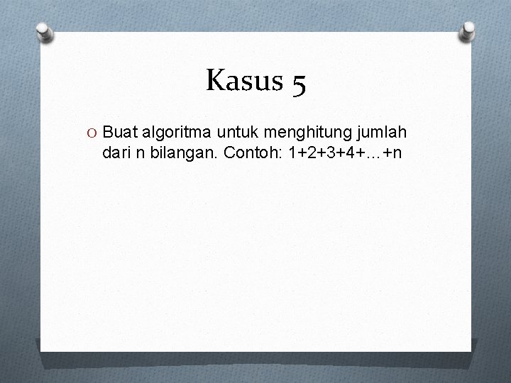 Kasus 5 O Buat algoritma untuk menghitung jumlah dari n bilangan. Contoh: 1+2+3+4+…+n 