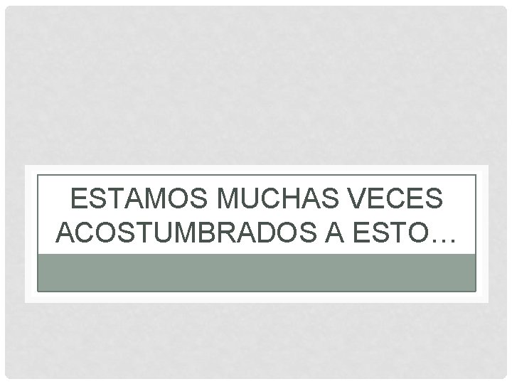 ESTAMOS MUCHAS VECES ACOSTUMBRADOS A ESTO… 