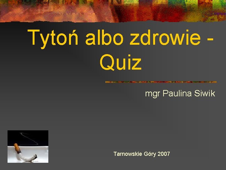 Tytoń albo zdrowie Quiz mgr Paulina Siwik Tarnowskie Góry 2007 