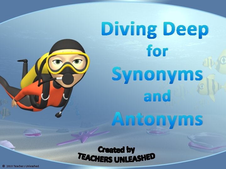 Diving Deep for Synonyms and Antonyms © 2010 Teachers Unleashed. 