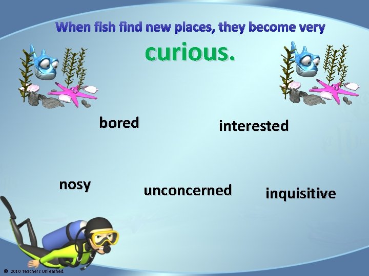 When fish find new places, they become very curious. bored nosy © 2010 Teachers