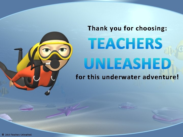 Thank you for choosing: TEACHERS UNLEASHED for this underwater adventure! © 2010 Teachers Unleashed.