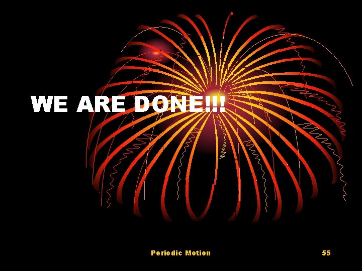 WE ARE DONE!!! Periodic Motion 55 WE ARE DONE!!! Periodic Motion 55