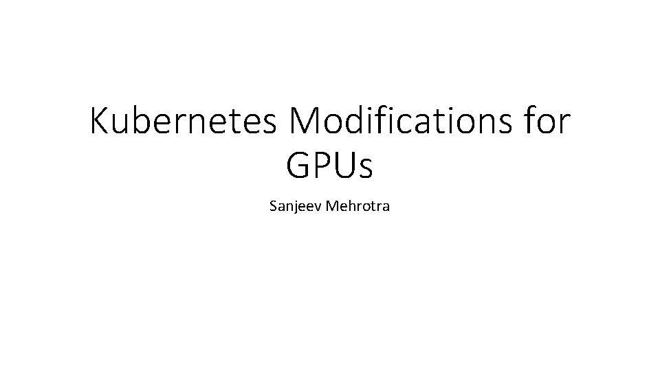 Kubernetes Modifications for GPUs Sanjeev Mehrotra 