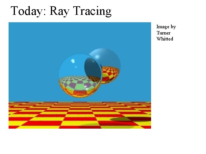 Today: Ray Tracing Image by Turner Whitted 