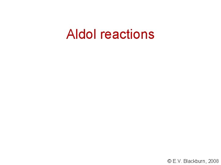 Aldol reactions © E. V. Blackburn, 2008 