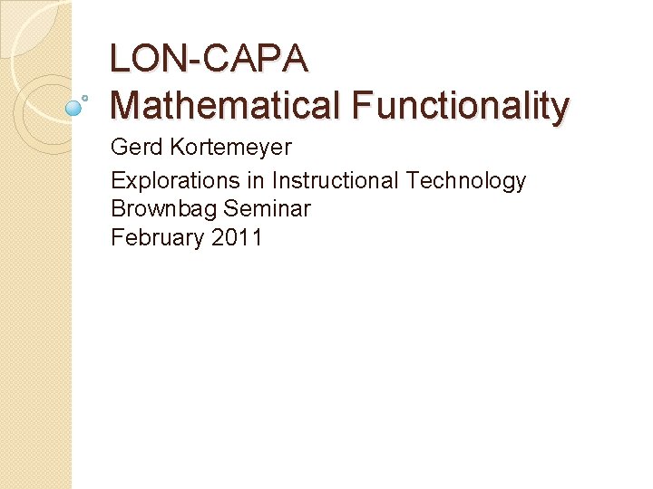 LON-CAPA Mathematical Functionality Gerd Kortemeyer Explorations in Instructional Technology Brownbag Seminar February 2011 