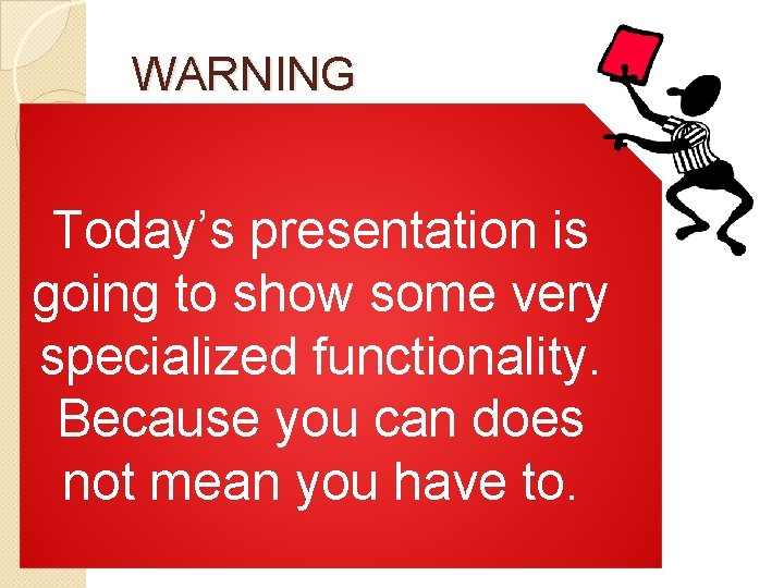 WARNING Today’s presentation is going to show some very specialized functionality. Because you can