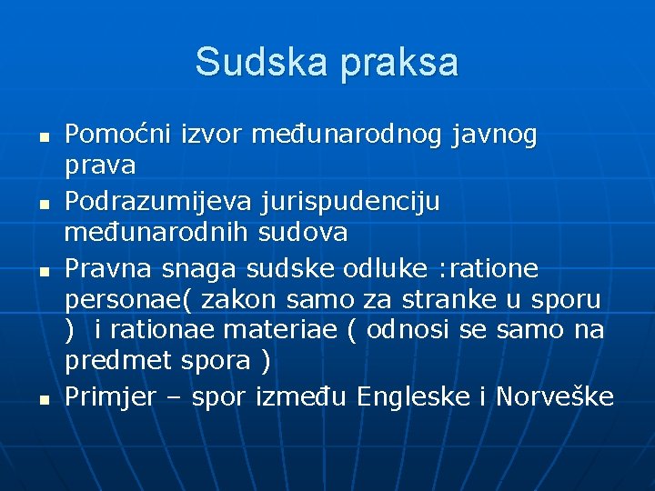 Sudska praksa n n Pomoćni izvor međunarodnog javnog prava Podrazumijeva jurispudenciju međunarodnih sudova Pravna