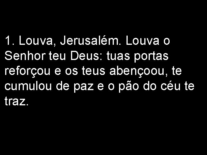 1. Louva, Jerusalém. Louva o Senhor teu Deus: tuas portas reforçou e os teus