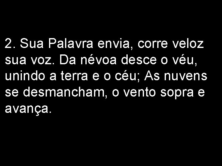 2. Sua Palavra envia, corre veloz sua voz. Da névoa desce o véu, unindo