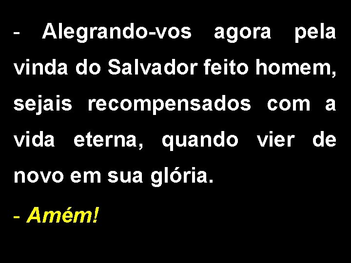 - Alegrando-vos agora pela vinda do Salvador feito homem, sejais recompensados com a vida