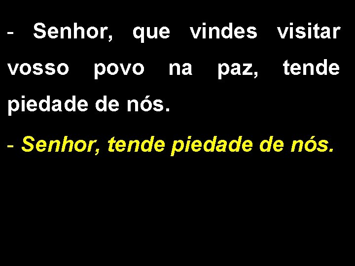 - Senhor, que vindes visitar vosso povo na paz, tende piedade de nós. -