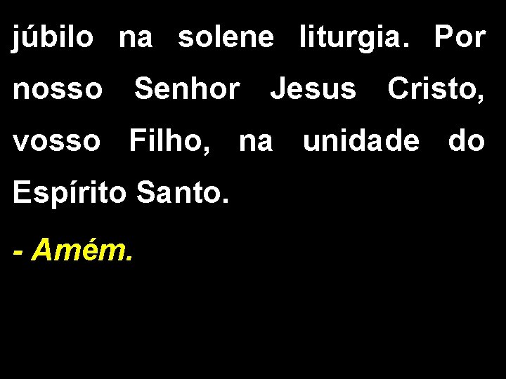 júbilo na solene liturgia. Por nosso Senhor Jesus Cristo, vosso Filho, na unidade do