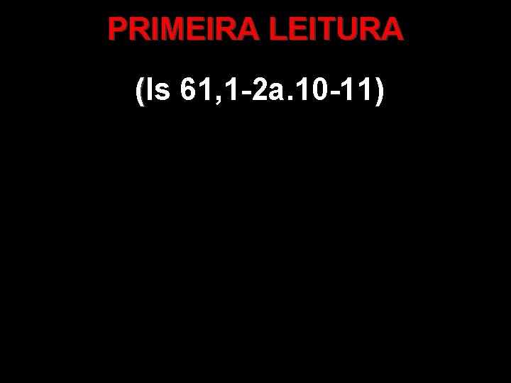 PRIMEIRA LEITURA (Is 61, 1 -2 a. 10 -11) ( 