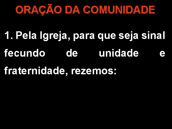 ORAÇÃO DA COMUNIDADE 1. Pela Igreja, para que seja sinal fecundo de unidade fraternidade,