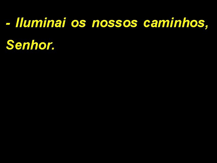 - Iluminai os nossos caminhos, Senhor. 