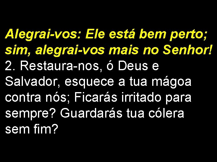 Alegrai-vos: Ele está bem perto; sim, alegrai-vos mais no Senhor! 2. Restaura-nos, ó Deus