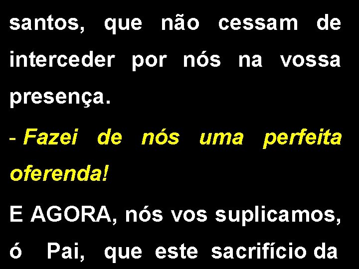 santos, que não cessam de interceder por nós na vossa presença. - Fazei de