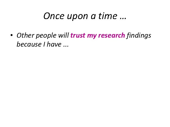 Once upon a time … • Other people will trust my research findings because