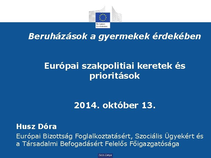 Beruházások a gyermekek érdekében Európai szakpolitiai keretek és prioritások 2014. október 13. Husz Dóra
