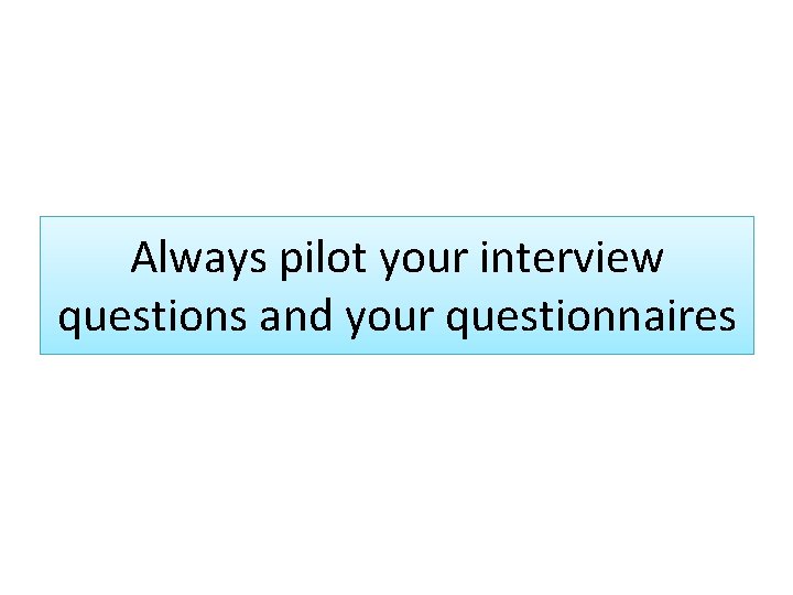 Always pilot your interview questions and your questionnaires 