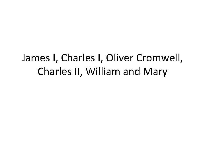 James I, Charles I, Oliver Cromwell, Charles II, William and Mary 