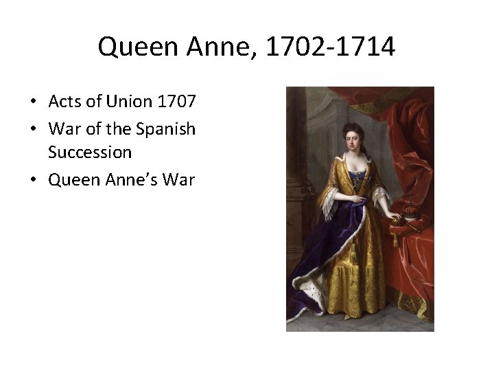 Queen Anne, 1702 -1714 • Acts of Union 1707 • War of the Spanish