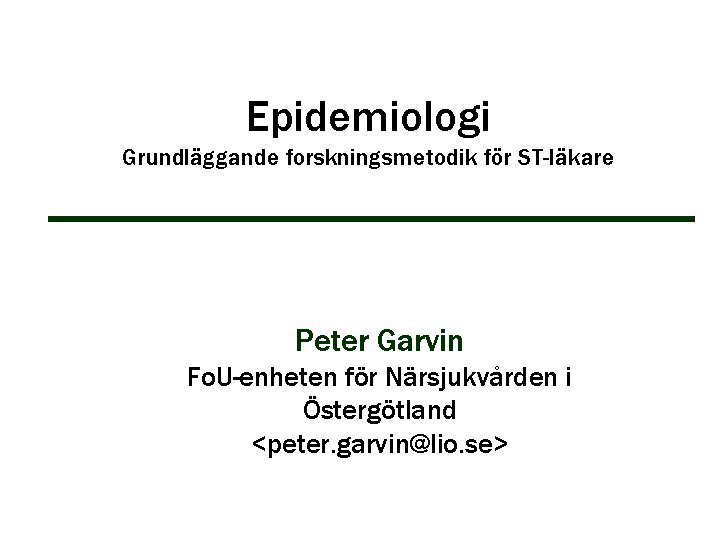 Epidemiologi Grundläggande forskningsmetodik för ST-läkare Peter Garvin Fo. U-enheten för Närsjukvården i Östergötland <peter.