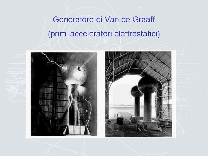 Generatore di Van de Graaff (primi acceleratori elettrostatici) 